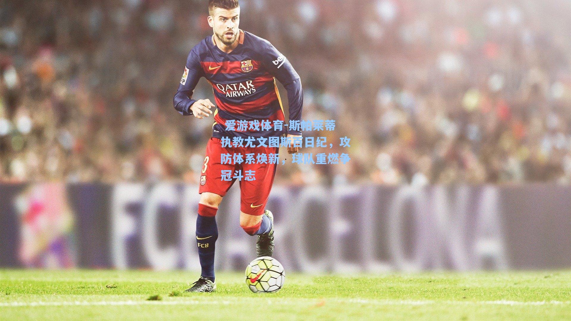 斯帕莱蒂执教尤文图斯百日纪，攻防体系焕新，球队重燃争冠斗志