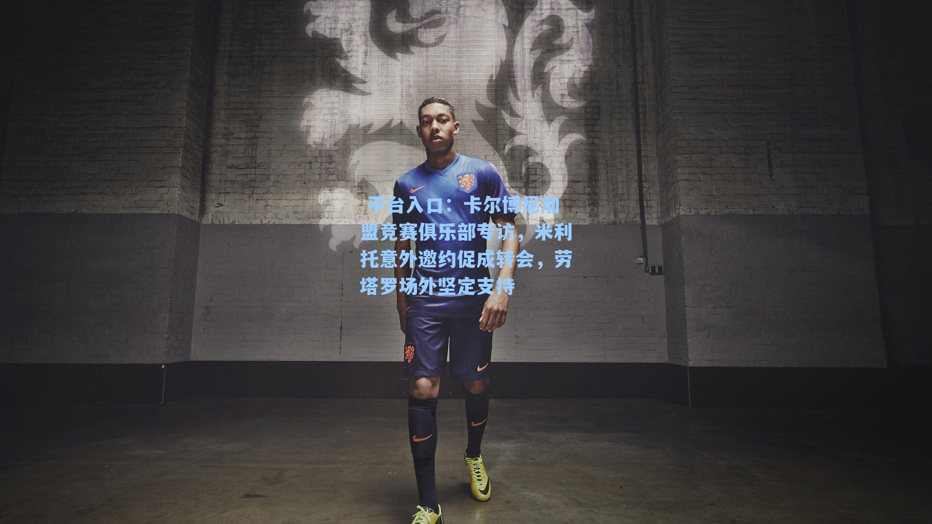  平台入口：卡尔博尼加盟竞赛俱乐部专访，米利托意外邀约促成转会，劳塔罗场外坚定支持