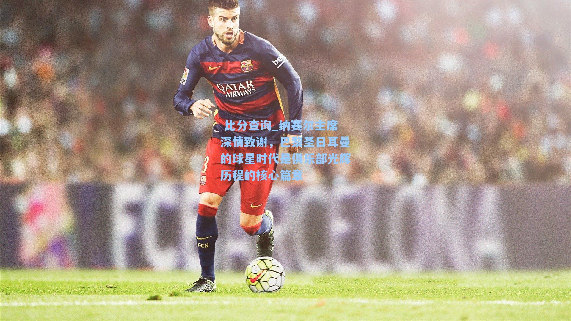 纳赛尔主席深情致谢，巴黎圣日耳曼的球星时代是俱乐部光辉历程的核心篇章