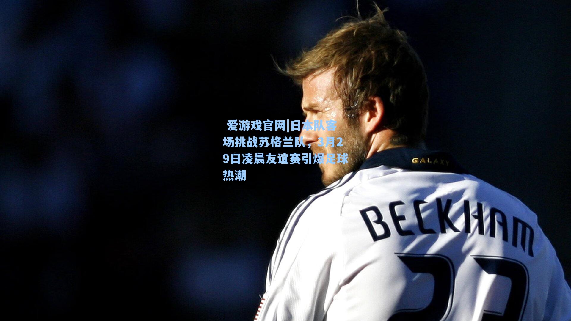  爱游戏官网|日本队客场挑战苏格兰队，3月29日凌晨友谊赛引爆足球热潮