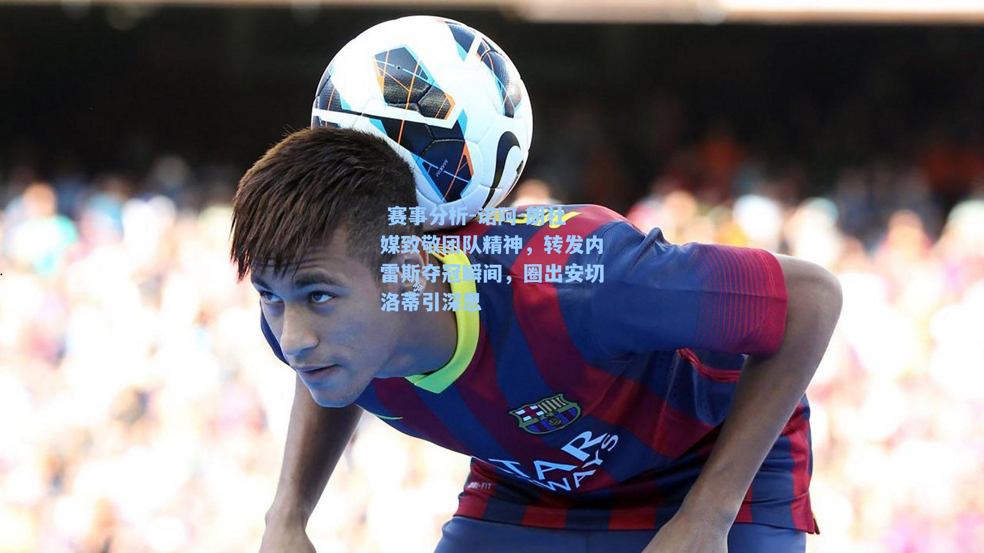 诺阿-朗社媒致敬团队精神,转发内雷斯夺冠瞬间,圈出安切洛蒂引深思