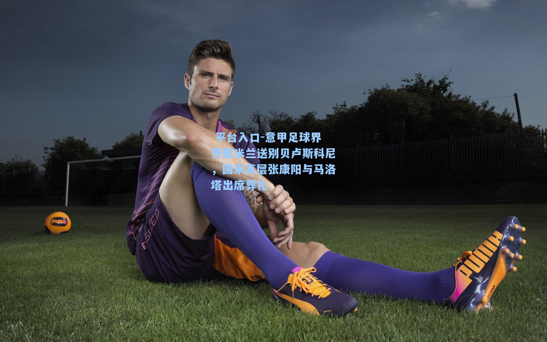  平台入口-意甲足球界齐聚米兰送别贝卢斯科尼，国米高层张康阳与马洛塔出席葬礼