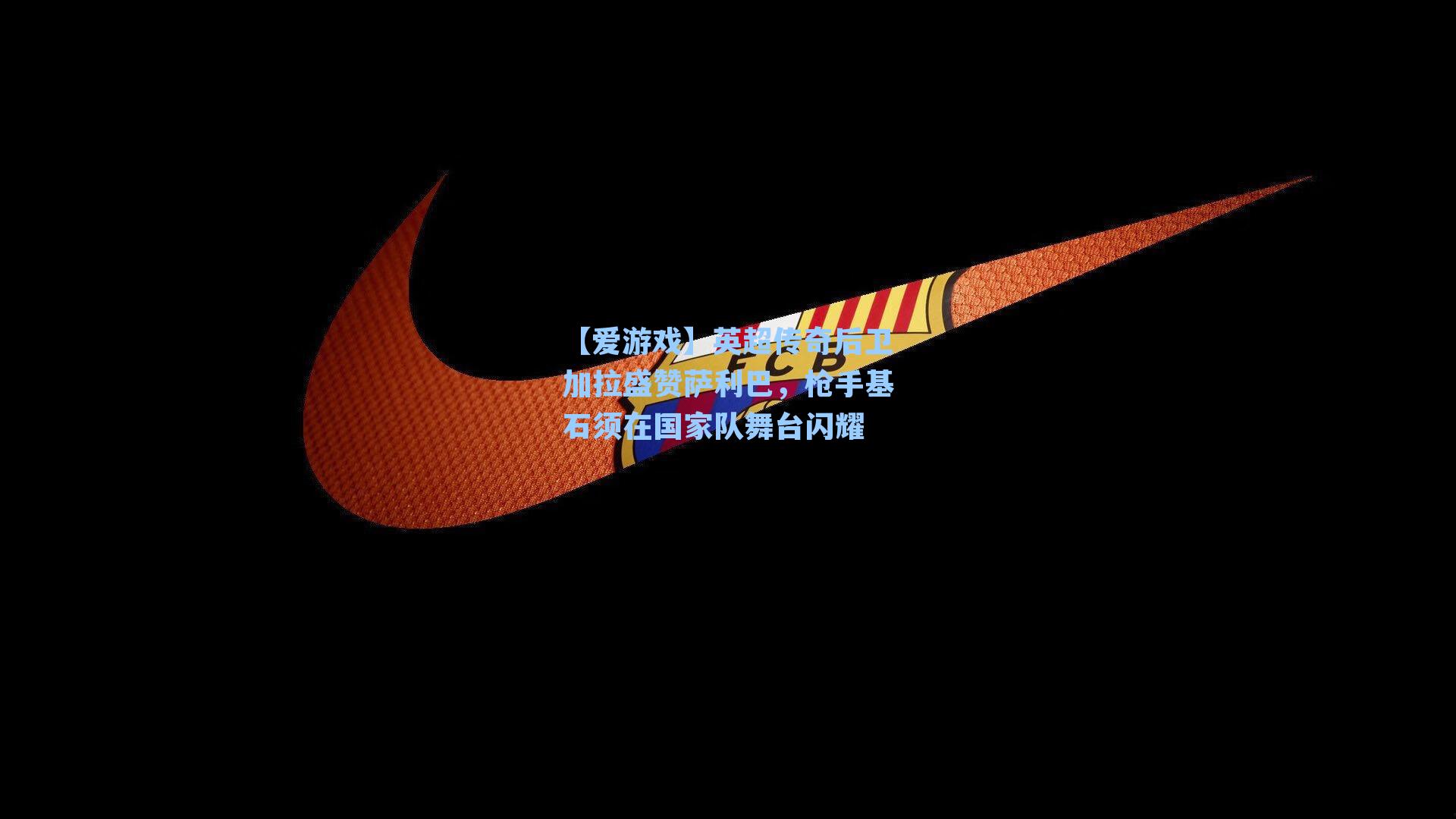 英超传奇后卫加拉盛赞萨利巴,枪手基石须在国家队舞台闪耀