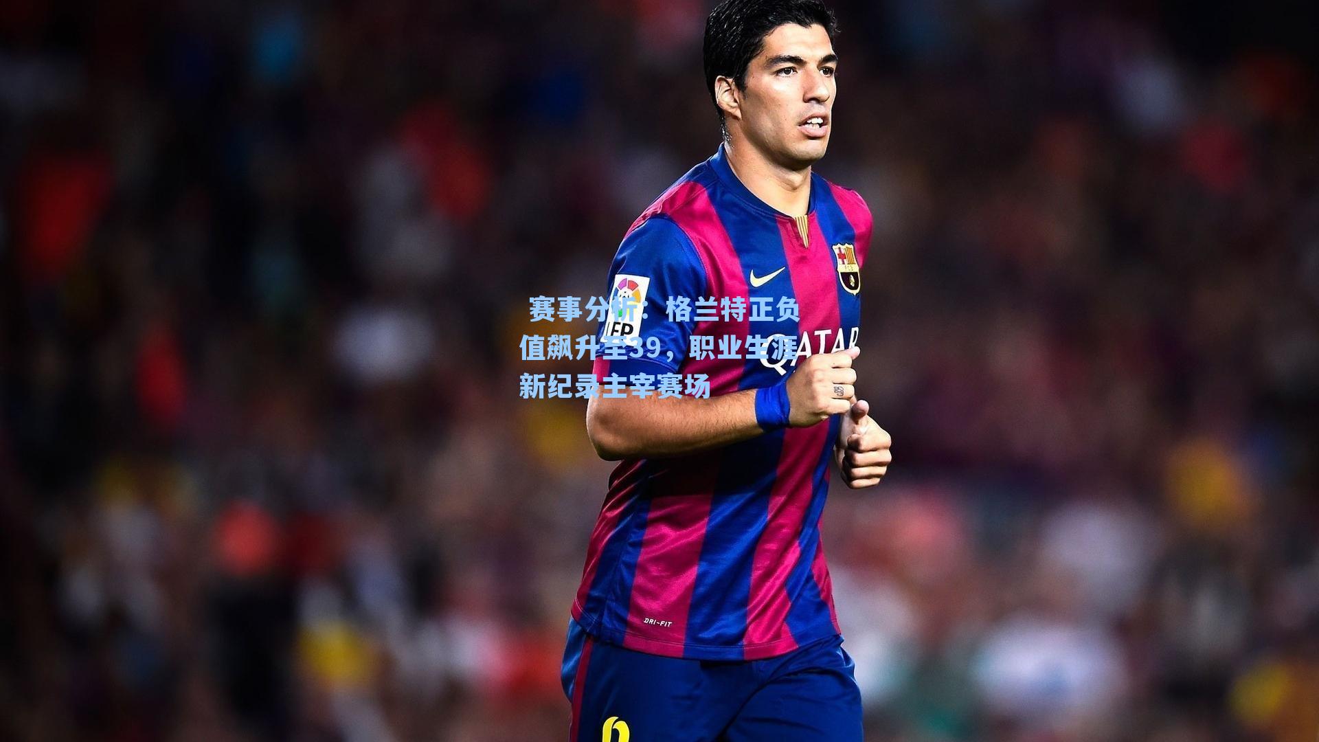 格兰特正负值飙升至39，职业生涯新纪录主宰赛场