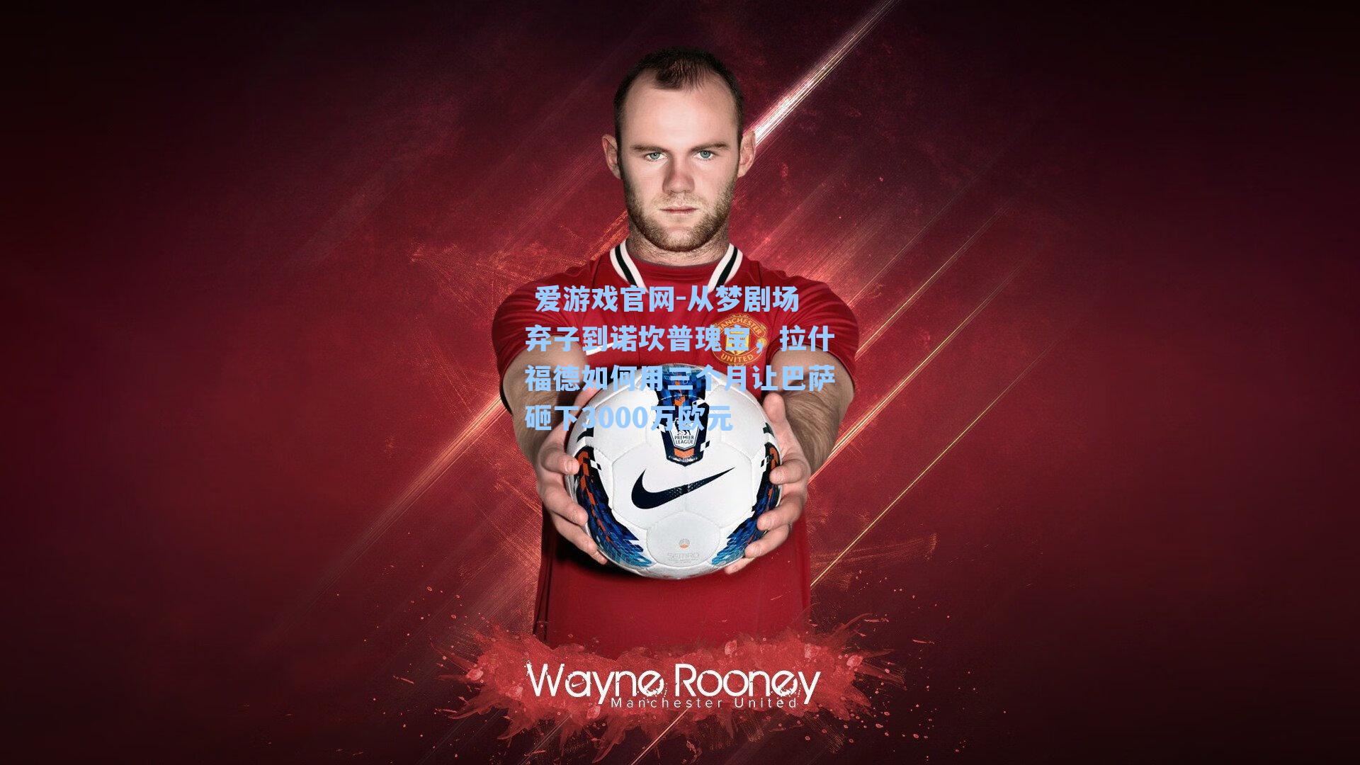 从梦剧场弃子到诺坎普瑰宝，拉什福德如何用三个月让巴萨砸下3000万欧元