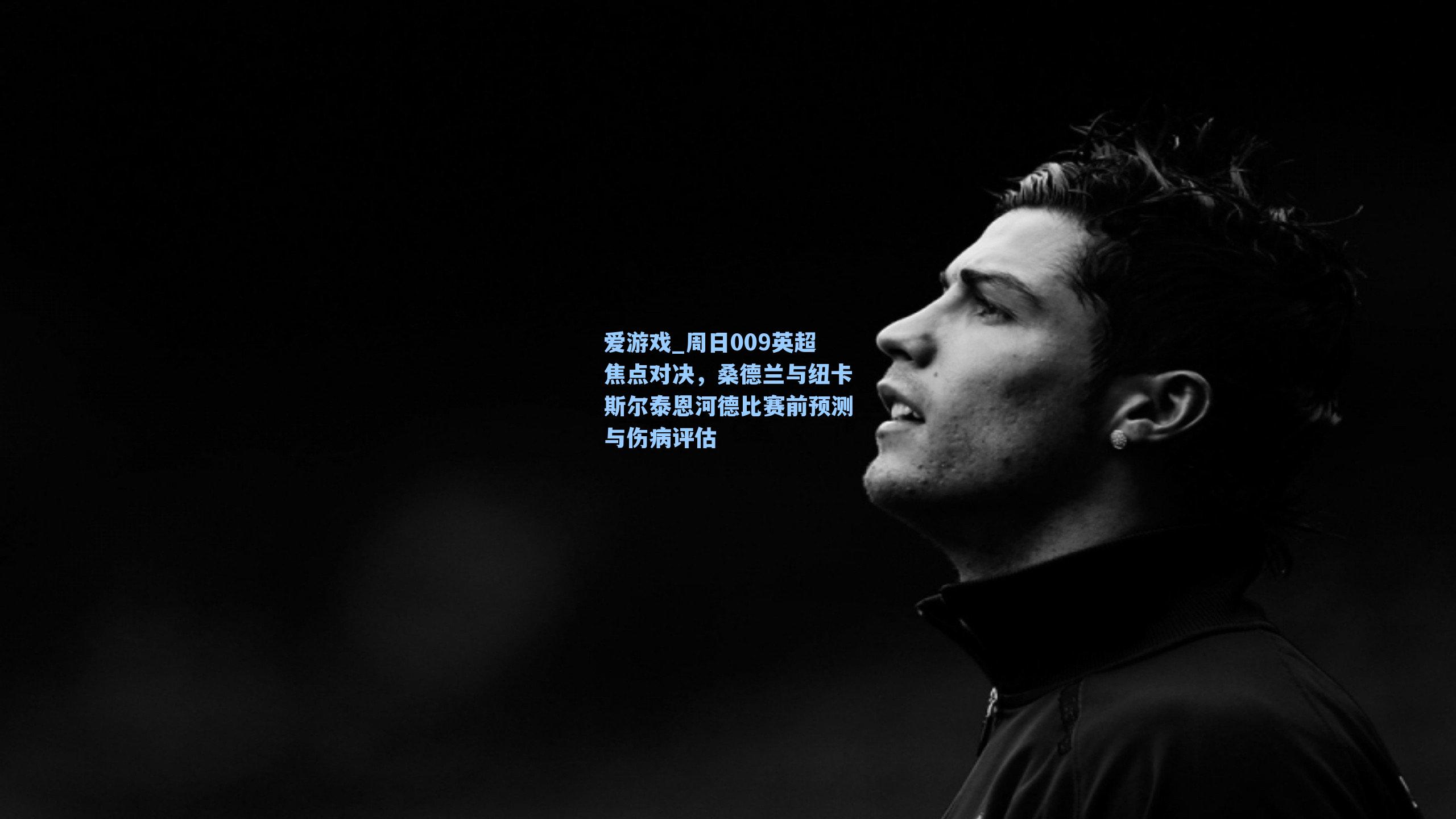 爱游戏_周日009英超焦点对决，桑德兰与纽卡斯尔泰恩河德比赛前预测与伤病评估