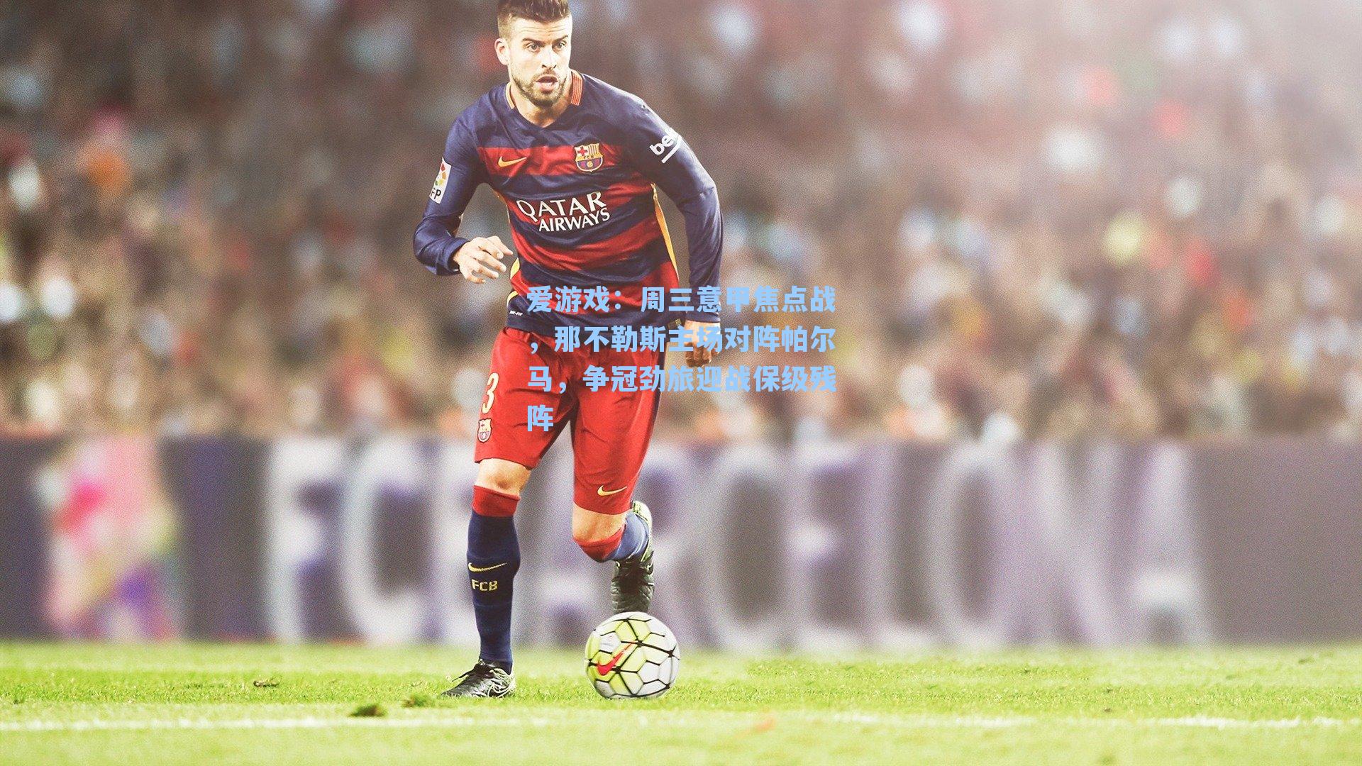 周三意甲焦点战，那不勒斯主场对阵帕尔马，争冠劲旅迎战保级残阵