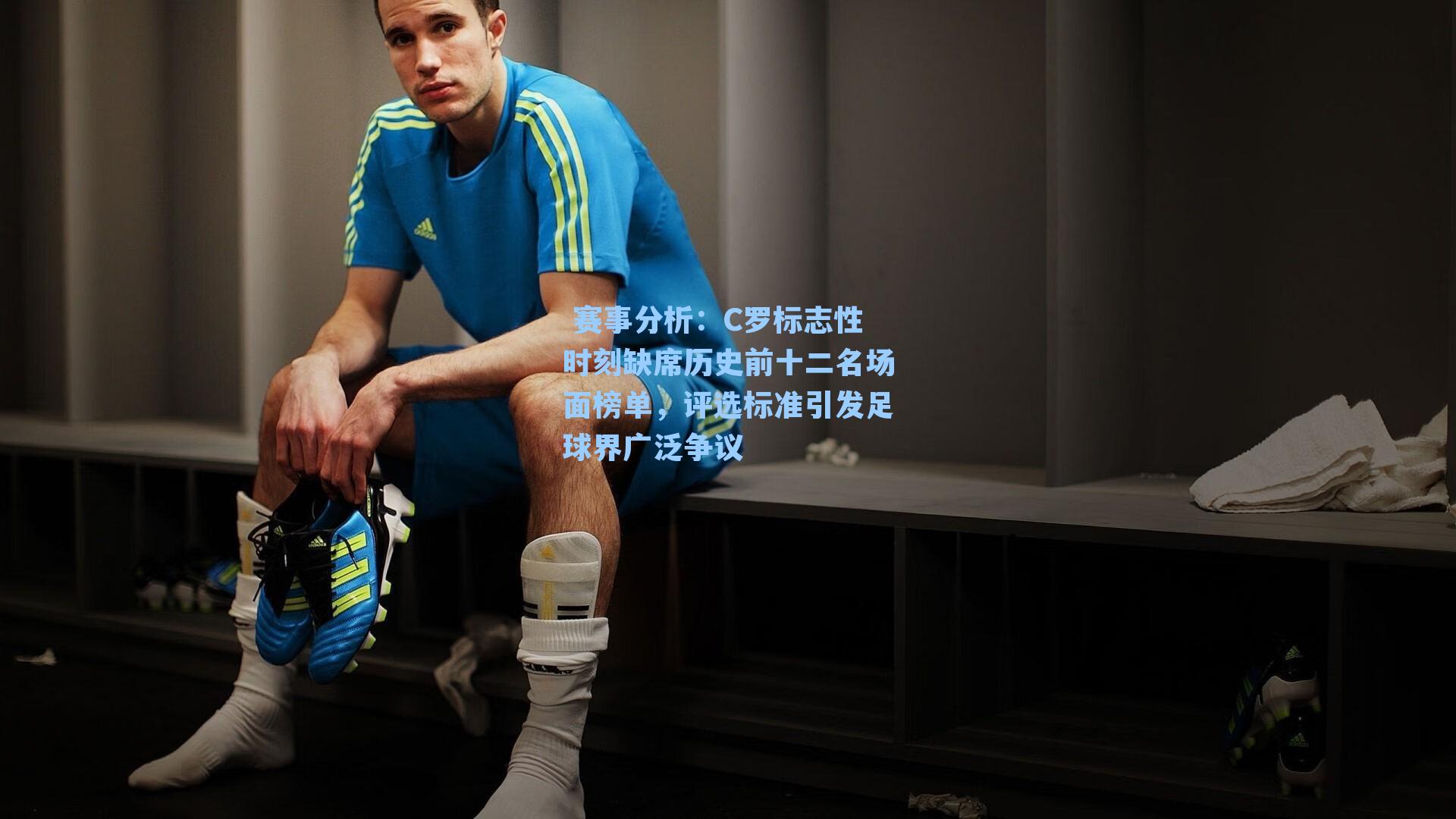  赛事分析：C罗标志性时刻缺席历史前十二名场面榜单，评选标准引发足球界广泛争议
