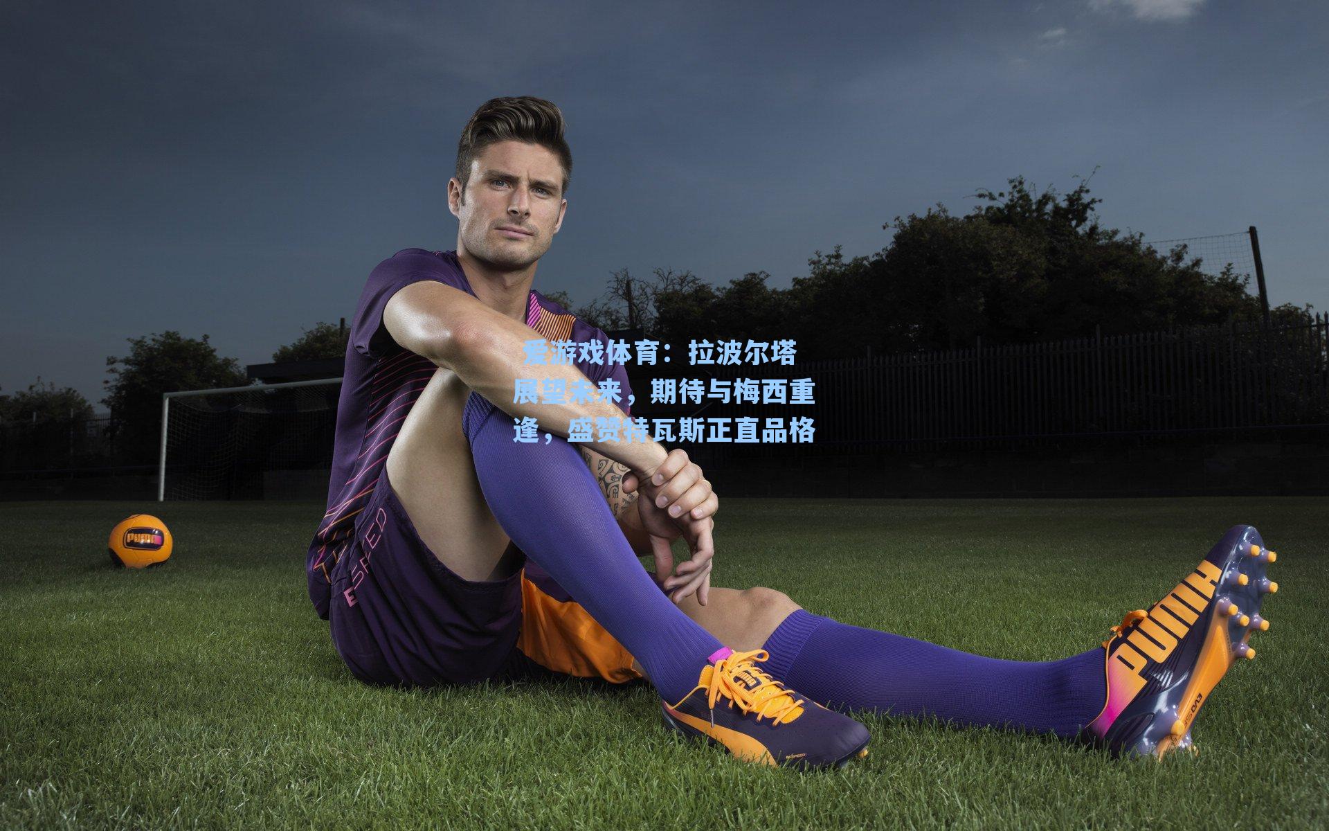  爱游戏体育：拉波尔塔展望未来，期待与梅西重逢，盛赞特瓦斯正直品格