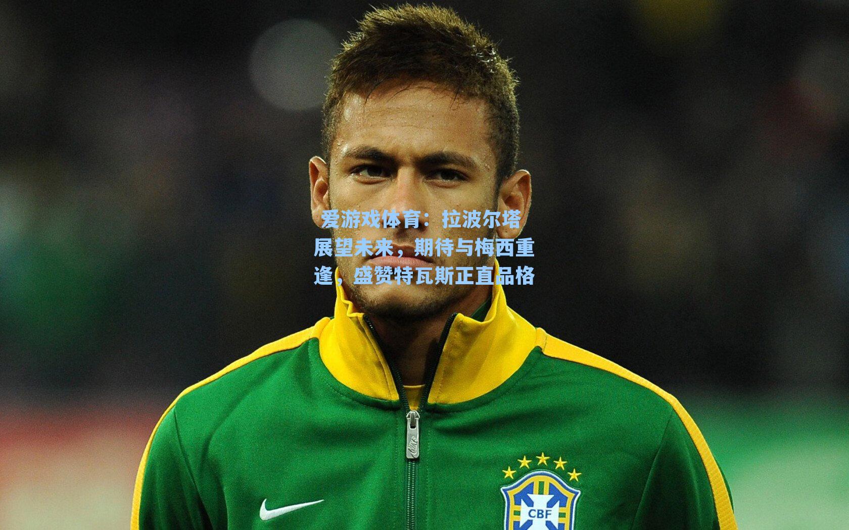 拉波尔塔展望未来，期待与梅西重逢，盛赞特瓦斯正直品格